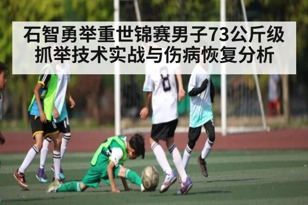 石智勇举重世锦赛男子73公斤级抓举技术实战与伤病恢复分析
