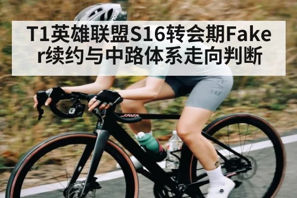 T1英雄联盟S16转会期Faker续约与中路体系走向判断