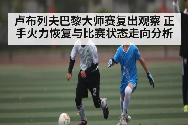 卢布列夫巴黎大师赛复出观察 正手火力恢复与比赛状态走向分析